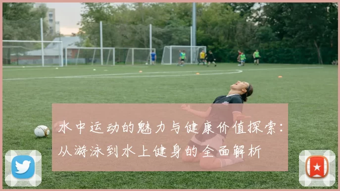 水中运动的魅力与健康价值探索：从游泳到水上健身的全面解析