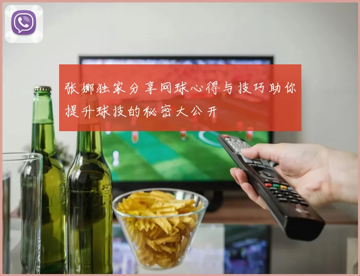 张娜独家分享网球心得与技巧助你提升球技的秘密大公开