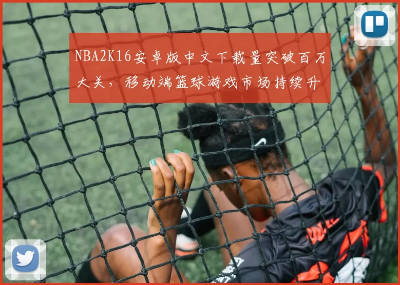 NBA2K16安卓版中文下载量突破百万大关，移动端篮球游戏市场持续升温