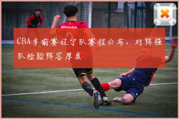 CBA季前赛辽宁队赛程公布，对阵强队检验阵容厚度