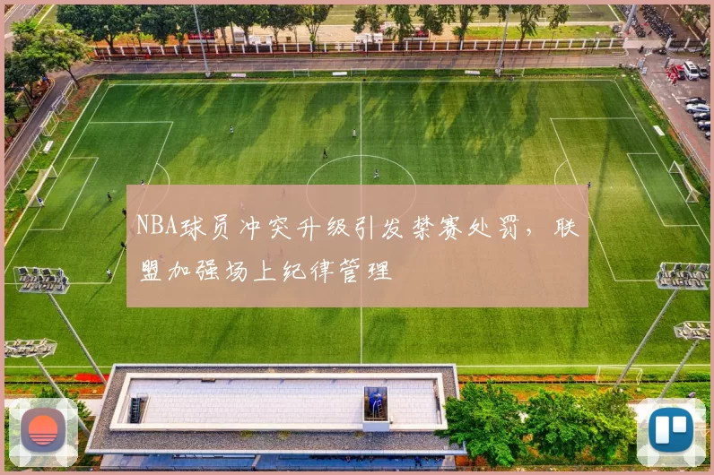 NBA球员冲突升级引发禁赛处罚，联盟加强场上纪律管理