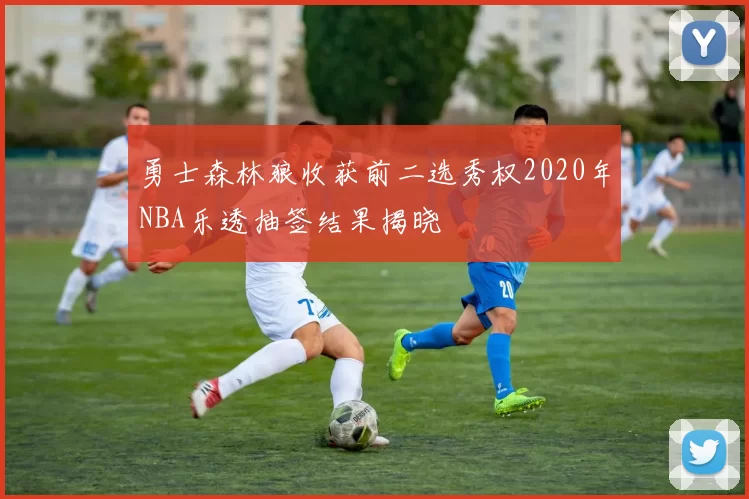 勇士森林狼收获前二选秀权2020年NBA乐透抽签结果揭晓