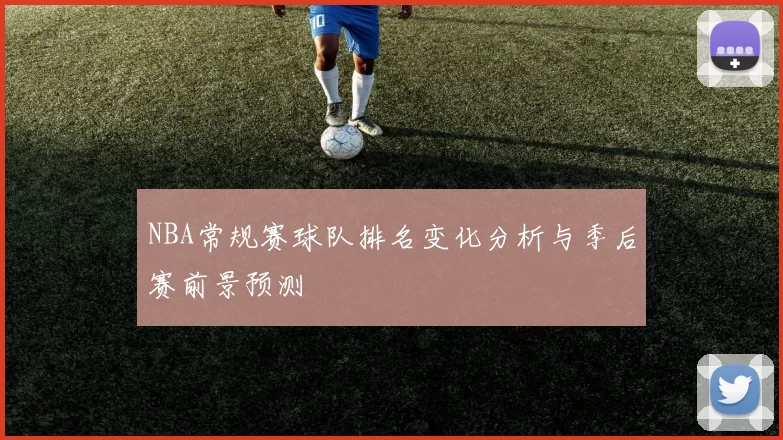 NBA常规赛球队排名变化分析与季后赛前景预测