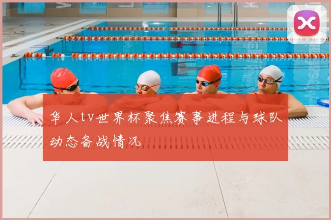 华人tv世界杯聚焦赛事进程与球队动态备战情况