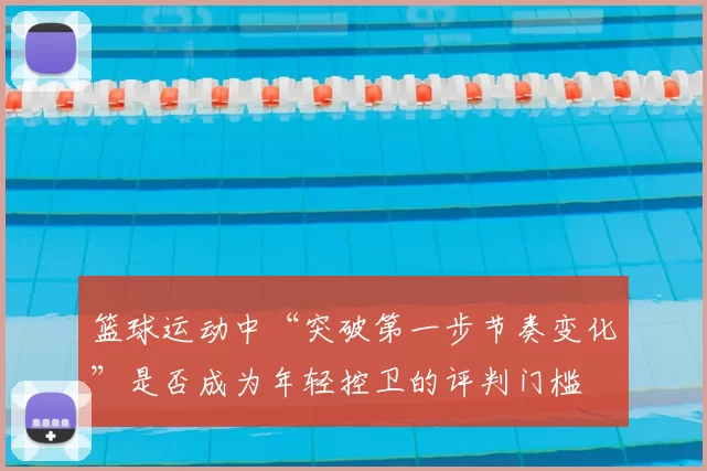 篮球运动中“突破第一步节奏变化”是否成为年轻控卫的评判门槛