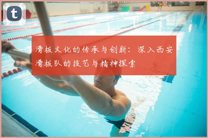 滑板文化的传承与创新:深入西安滑板队的技艺与精神探索