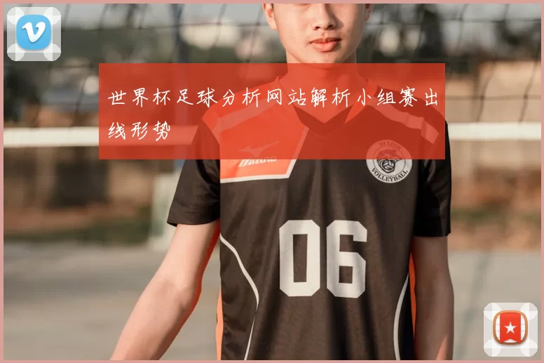 世界杯足球分析网站解析小组赛出线形势