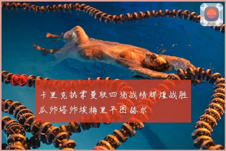 卡里克执掌曼联四场战绩辉煌战胜瓜帅塔帅埃梅里平图赫尔