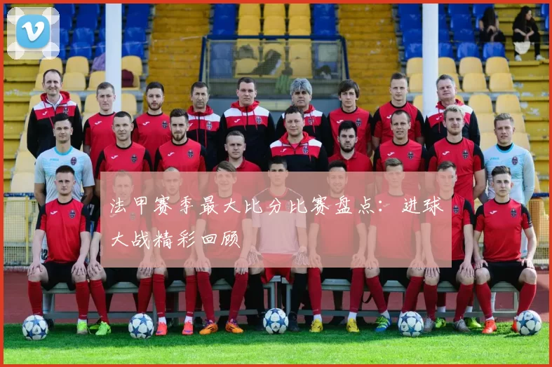 法甲赛季最大比分比赛盘点:进球大战精彩回顾