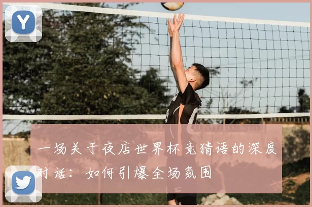 一场关于夜店世界杯竞猜语的深度对话：如何引爆全场氛围