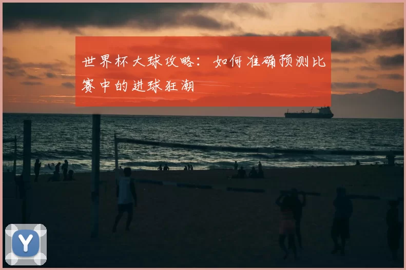 世界杯大球攻略:如何准确预测比赛中的进球狂潮