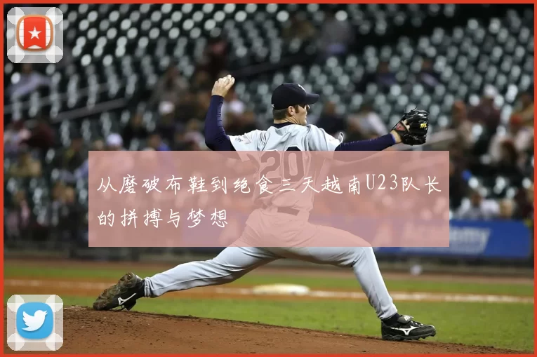 从磨破布鞋到绝食三天越南U23队长的拼搏与梦想