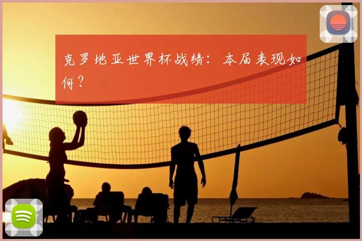 克罗地亚世界杯战绩:本届表现如何?